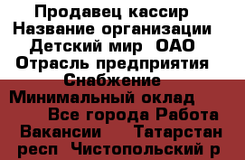 Продавец-кассир › Название организации ­ Детский мир, ОАО › Отрасль предприятия ­ Снабжение › Минимальный оклад ­ 25 000 - Все города Работа » Вакансии   . Татарстан респ.,Чистопольский р-н